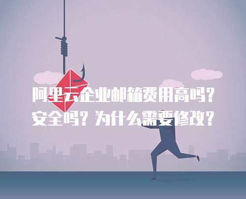 阿里云企业邮箱费用高吗？安全吗？为什么需要修改？