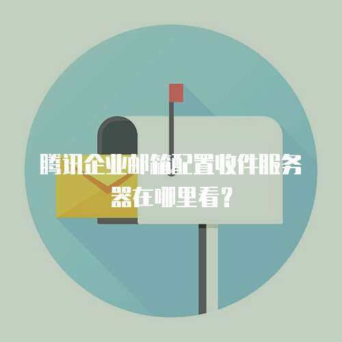 腾讯企业邮箱配置收件服务器在哪里看？