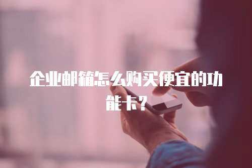 企业邮箱怎么购买便宜的功能卡？
