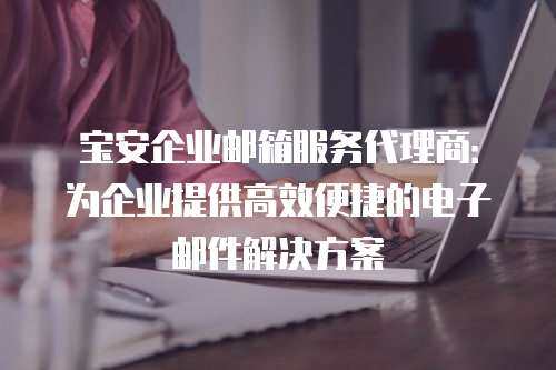 宝安企业邮箱服务代理商：为企业提供高效便捷的电子邮件解决方案