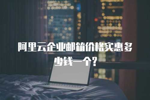 阿里云企业邮箱价格实惠多少钱一个?