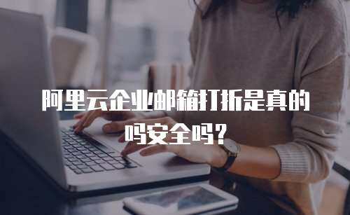 阿里云企业邮箱打折是真的吗安全吗？
