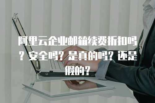 阿里云企业邮箱续费折扣吗？安全吗？是真的吗？还是假的？