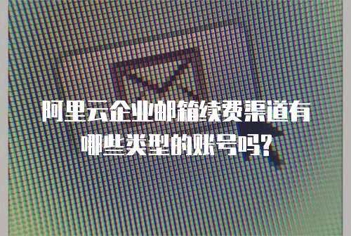 阿里云企业邮箱续费渠道有哪些类型的账号吗?