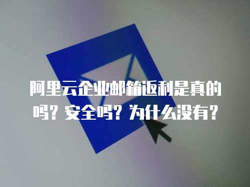 阿里云企业邮箱返利是真的吗？安全吗？为什么没有？
