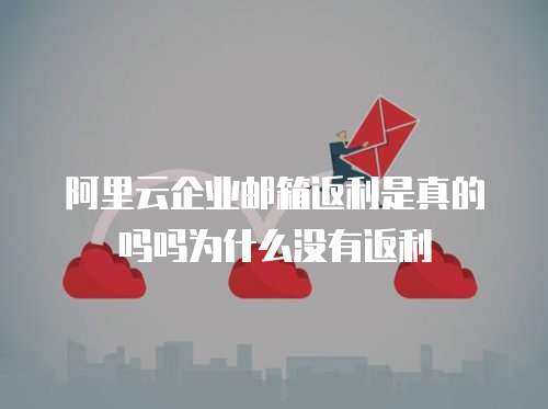 阿里云企业邮箱返利是真的吗吗为什么没有返利