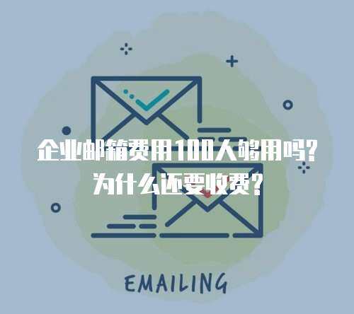企业邮箱费用100人够用吗?为什么还要收费?