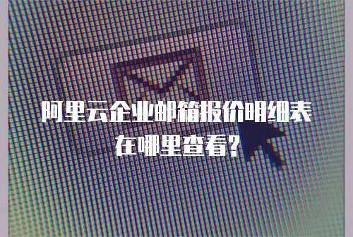 阿里云企业邮箱报价明细表在哪里查看?
