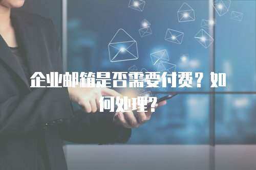 企业邮箱是否需要付费？如何处理？
