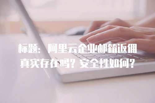 标题：阿里云企业邮箱返佣真实存在吗？安全性如何？