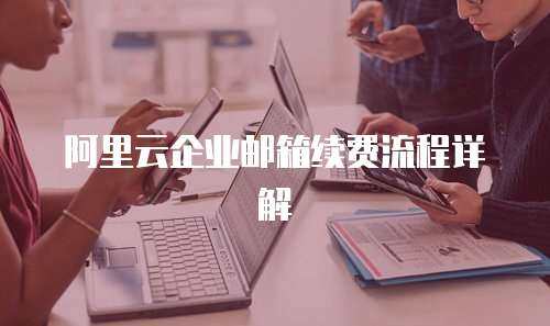  阿里云企业邮箱续费流程详解