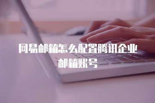 网易邮箱怎么配置腾讯企业邮箱账号