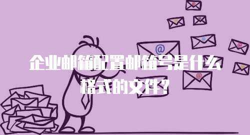 企业邮箱配置邮箱号是什么格式的文件？