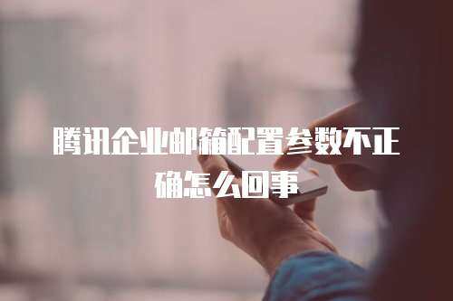 腾讯企业邮箱配置参数不正确怎么回事