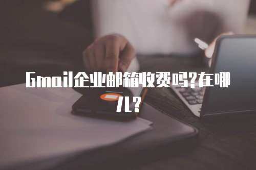 Gmail企业邮箱收费吗?在哪儿?