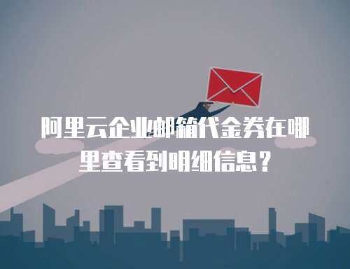 阿里云企业邮箱代金券在哪里查看到明细信息？