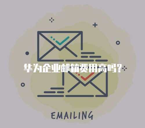  华为企业邮箱费用高吗？