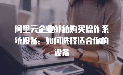 阿里云企业邮箱购买操作系统设备：如何选择适合你的设备