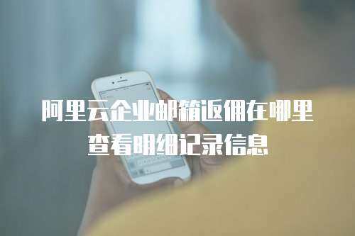 阿里云企业邮箱返佣在哪里查看明细记录信息