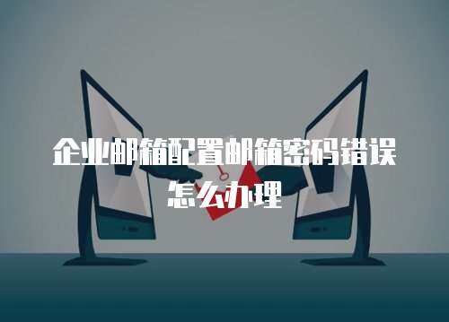 企业邮箱配置邮箱密码错误怎么办理
