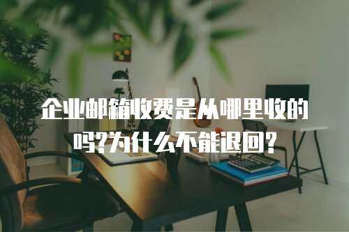 企业邮箱收费是从哪里收的吗?为什么不能退回?