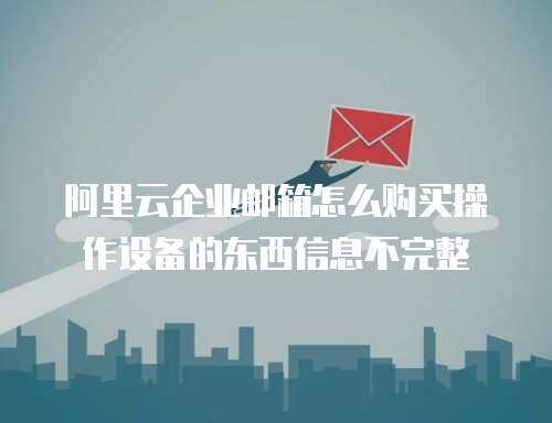 阿里云企业邮箱怎么购买操作设备的东西信息不完整