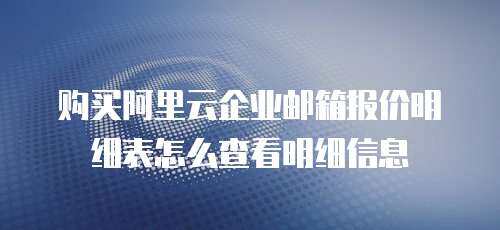 购买阿里云企业邮箱报价明细表怎么查看明细信息