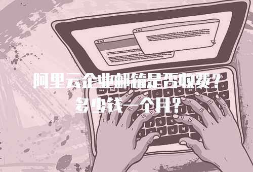 阿里云企业邮箱是否收费？多少钱一个月？