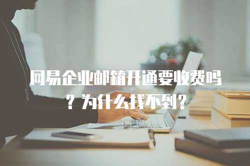 网易企业邮箱开通要收费吗？为什么找不到？