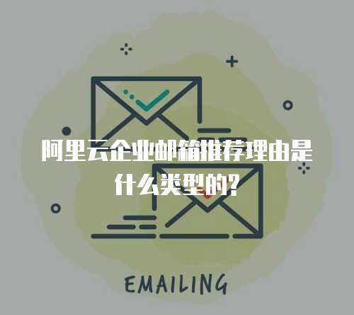 阿里云企业邮箱推荐理由是什么类型的?