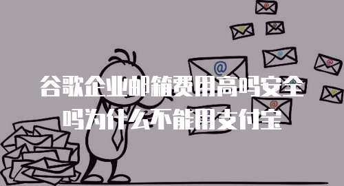 谷歌企业邮箱费用高吗安全吗为什么不能用支付宝