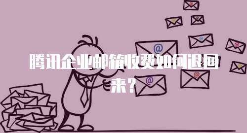 腾讯企业邮箱收费如何退回来？