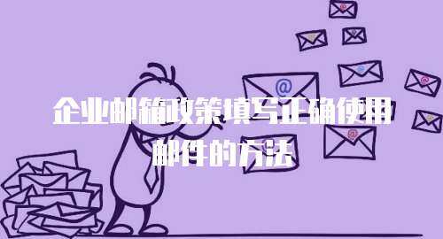 企业邮箱政策填写正确使用邮件的方法