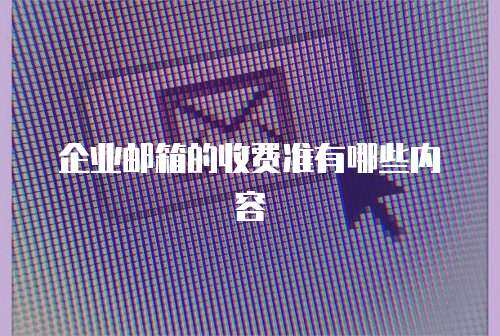  企业邮箱的收费准有哪些内容