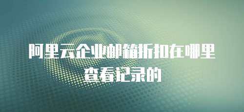 阿里云企业邮箱折扣在哪里查看记录的