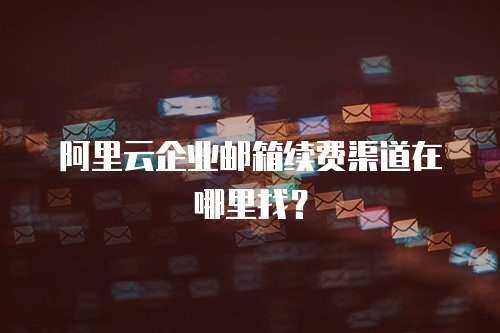 阿里云企业邮箱续费渠道在哪里找？