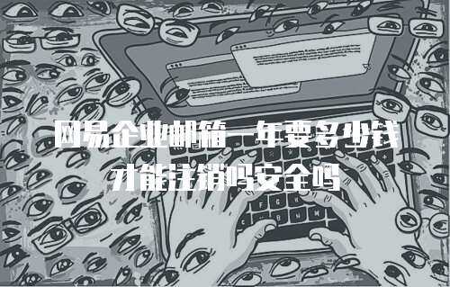 网易企业邮箱一年要多少钱才能注销吗安全吗