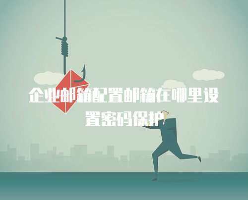 企业邮箱配置邮箱在哪里设置密码保护