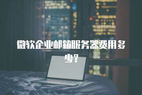 微软企业邮箱服务器费用多少？