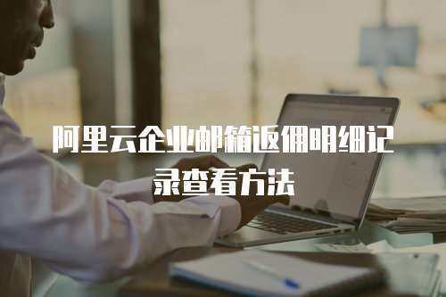 阿里云企业邮箱返佣明细记录查看方法