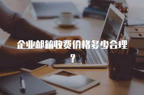 企业邮箱收费价格多少合理？