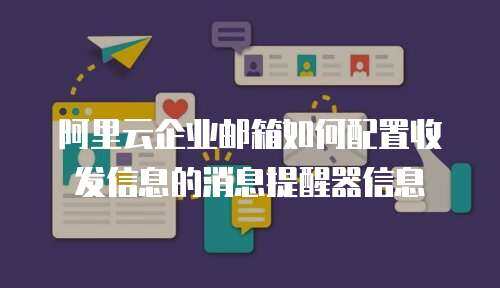 阿里云企业邮箱如何配置收发信息的消息提醒器信息