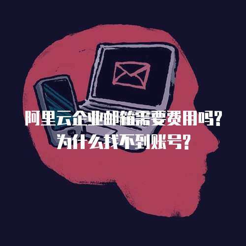 阿里云企业邮箱需要费用吗?为什么找不到账号?