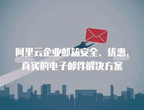 阿里云企业邮箱安全、优惠、真实的电子邮件解决方案