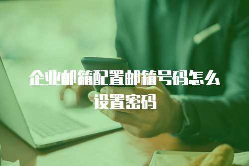 企业邮箱配置邮箱号码怎么设置密码