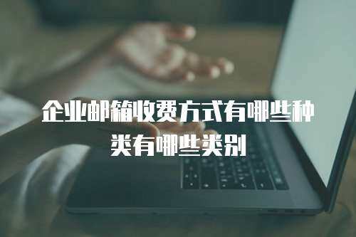 企业邮箱收费方式有哪些种类有哪些类别 企业邮箱收费方式有哪些种类有哪些类别