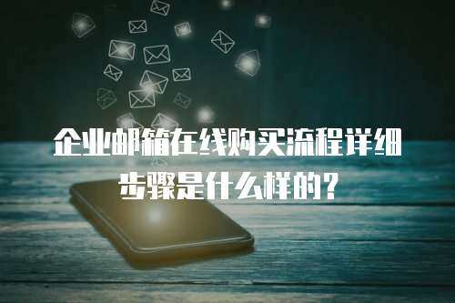 企业邮箱在线购买流程详细步骤是什么样的？