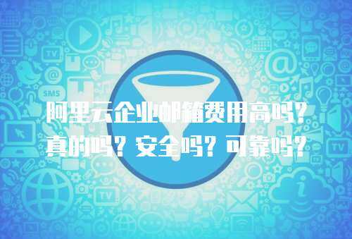 阿里云企业邮箱费用高吗？真的吗？安全吗？可靠吗？