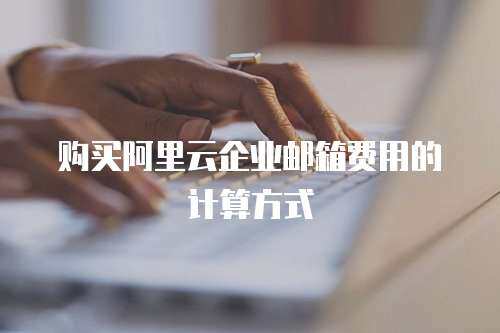 购买阿里云企业邮箱费用的计算方式