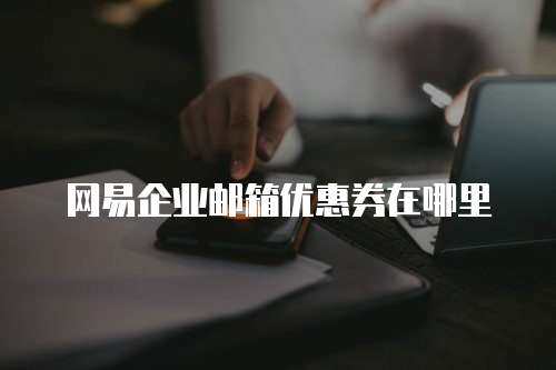 网易企业邮箱优惠券在哪里